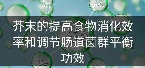 芥末的提高食物消化效率和调节肠道菌群平衡功效